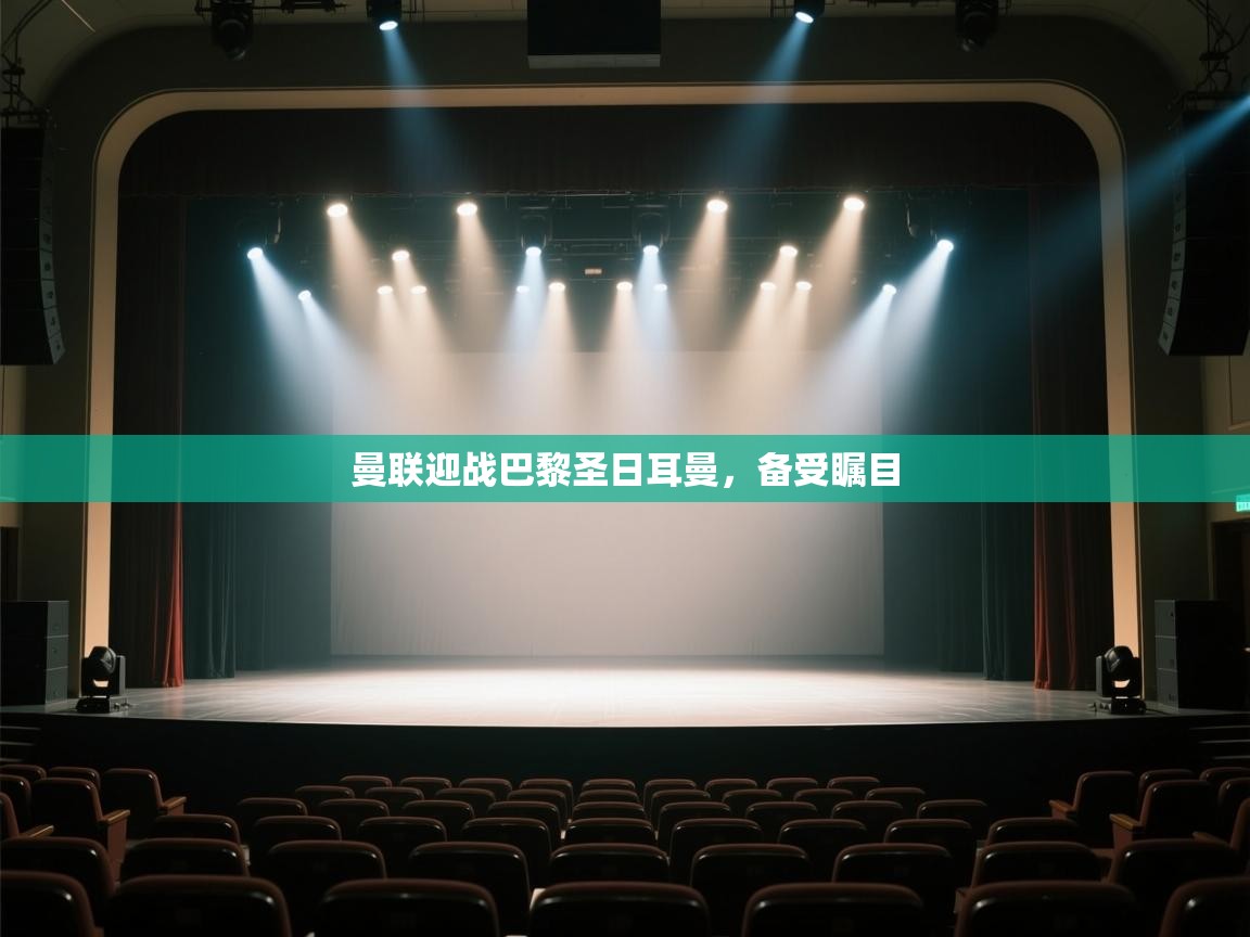 开云体育app投诉-曼联迎战巴黎圣日耳曼，备受瞩目