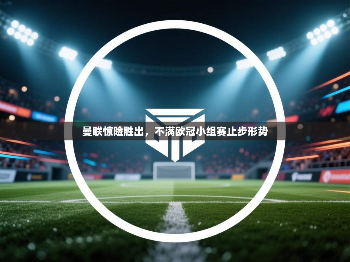 开云数据-曼联惊险胜出，不满欧冠小组赛止步形势