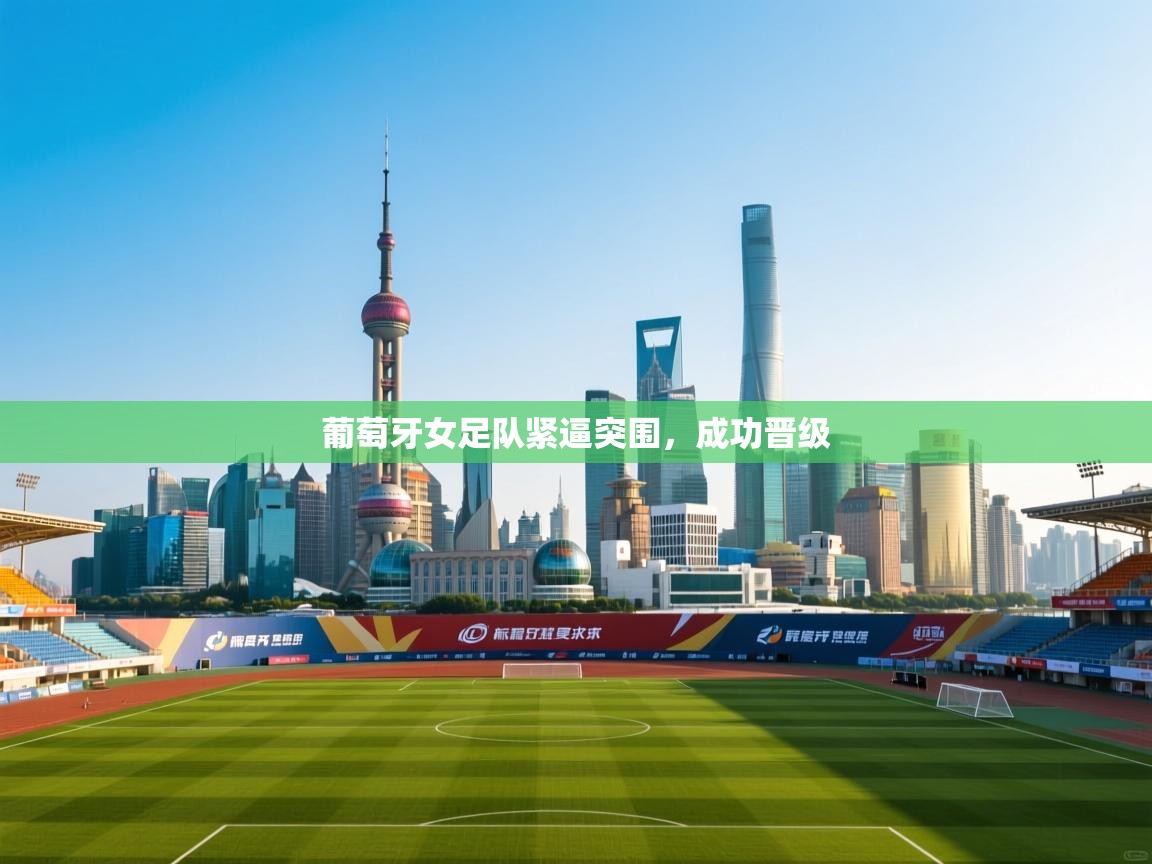 开云体育会员VIP开通-葡萄牙女足队紧逼突围，成功晋级