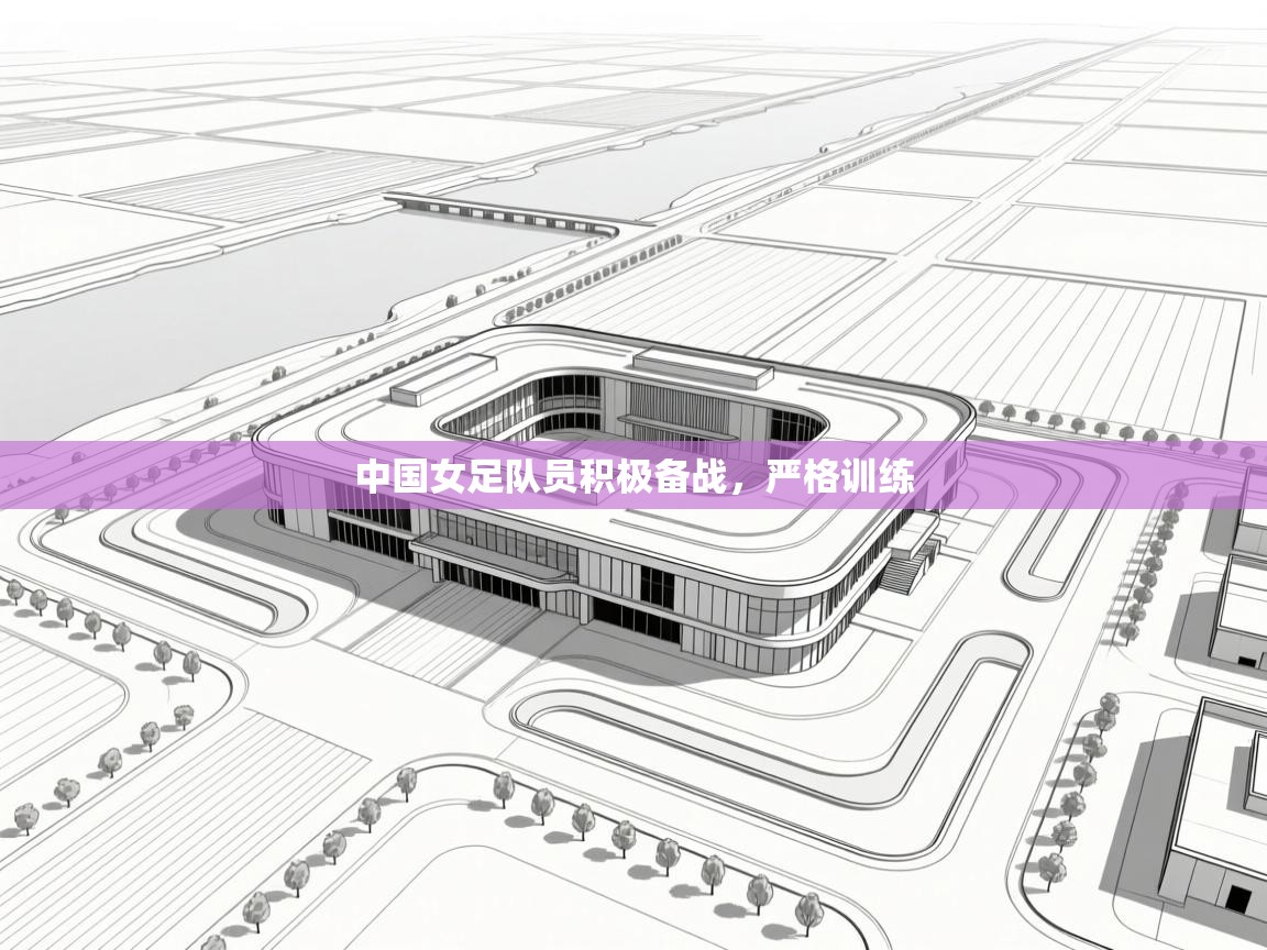 开云体育VIP权益说明-中国女足队员积极备战，严格训练