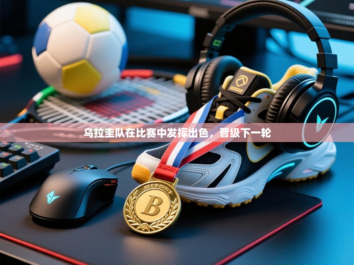 云开体育app登录入口-乌拉圭队在比赛中发挥出色,晋级下一轮