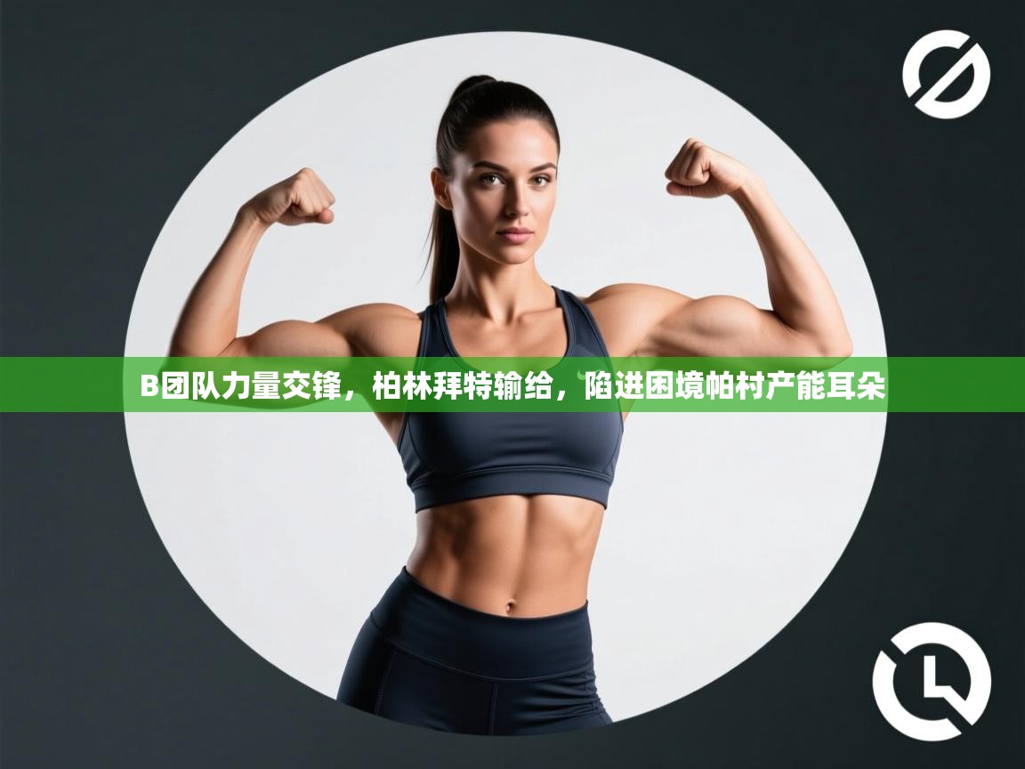 -B团队力量交锋，柏林拜特输给，陷进困境帕村产能耳朵  第3张