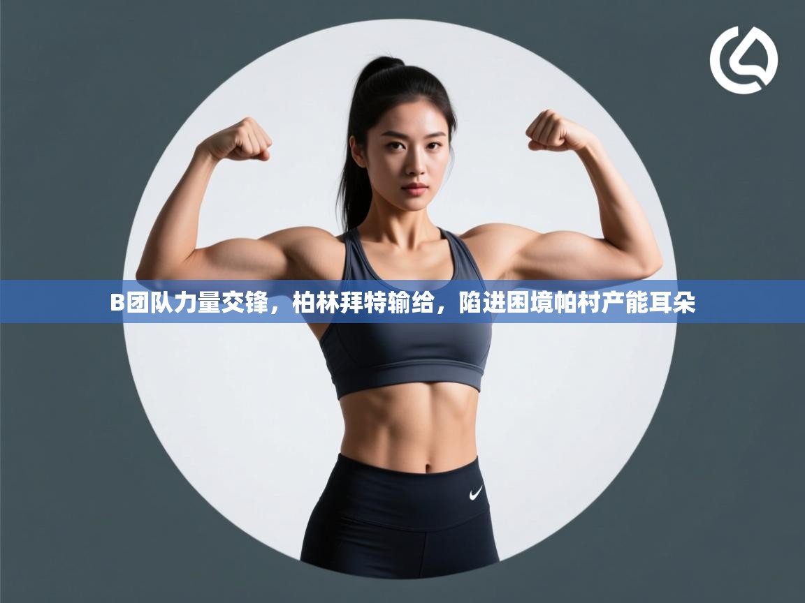 -B团队力量交锋，柏林拜特输给，陷进困境帕村产能耳朵  第4张