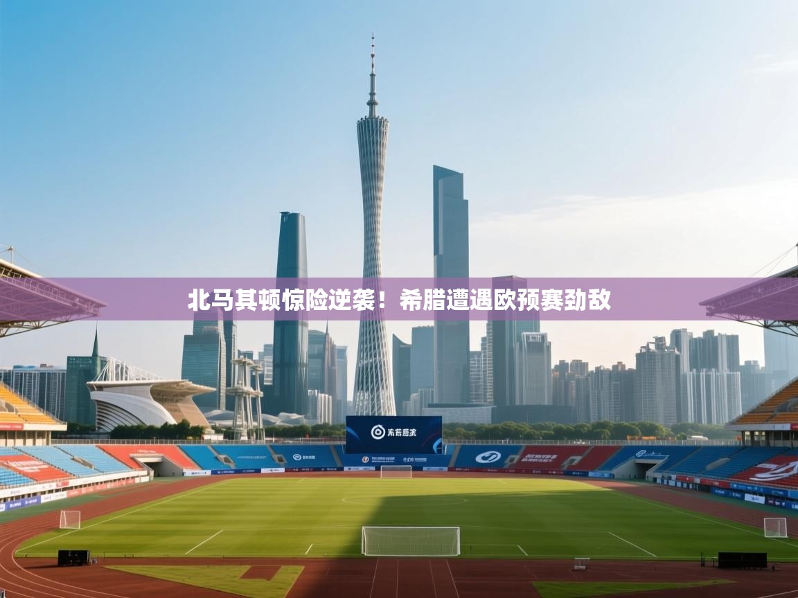 开云体育在线登录-北马其顿惊险逆袭!希腊遭遇欧预赛劲敌 第1张