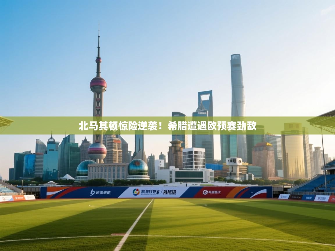 开云体育在线登录-北马其顿惊险逆袭!希腊遭遇欧预赛劲敌 第2张