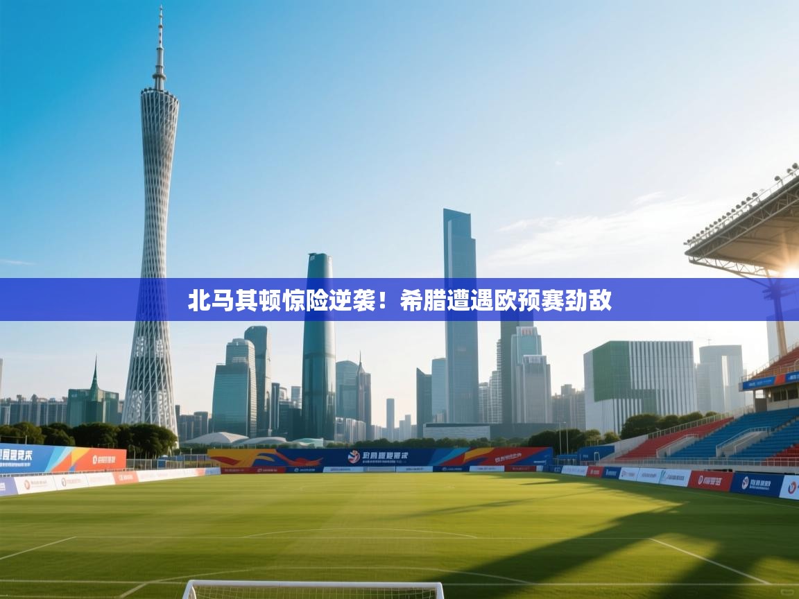 开云体育在线登录-北马其顿惊险逆袭!希腊遭遇欧预赛劲敌 第4张