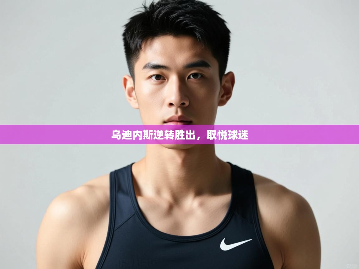 开云体育网络异常修复-乌迪内斯逆转胜出，取悦球迷